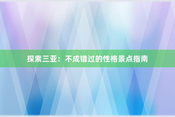 探索三亚：不成错过的性格景点指南