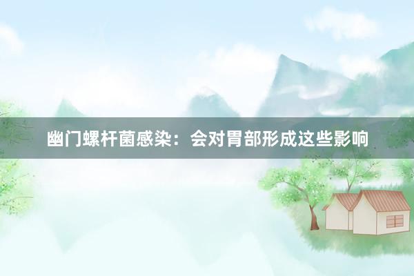 幽门螺杆菌感染：会对胃部形成这些影响