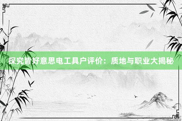 探究皆好意思电工具户评价：质地与职业大揭秘