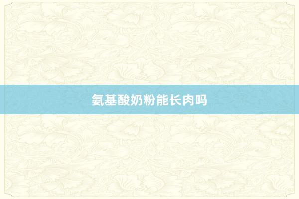 氨基酸奶粉能长肉吗