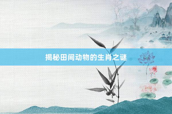 揭秘田间动物的生肖之谜