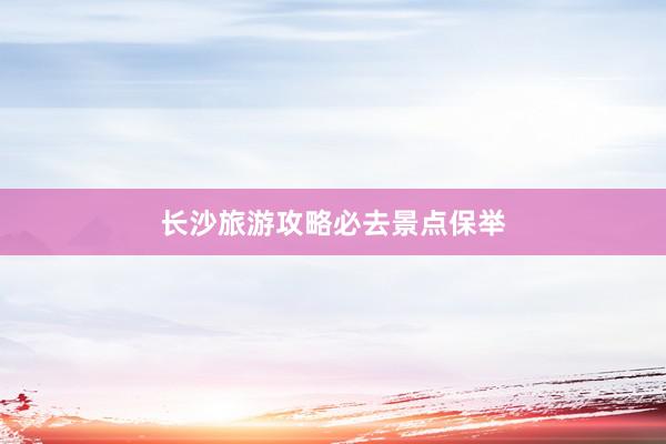 长沙旅游攻略必去景点保举