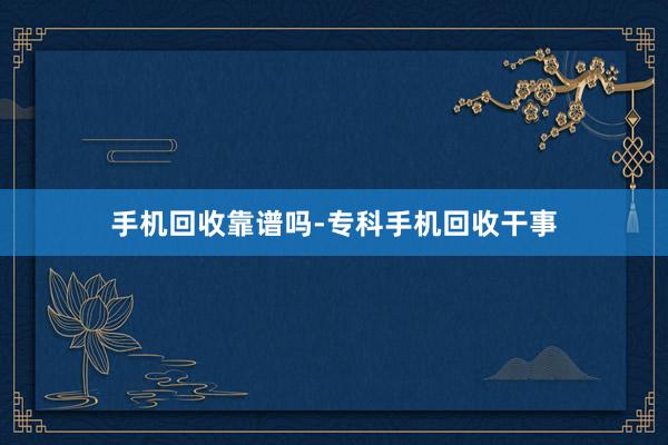 手机回收靠谱吗-专科手机回收干事